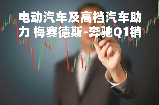 电动汽车及高档汽车助力 梅赛德斯-奔驰Q1销量同比增长3%