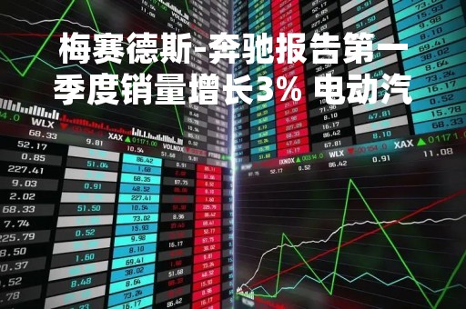 梅赛德斯-奔驰报告第一季度销量增长3% 电动汽车增长近90%
