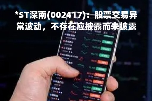 *ST深南(002417)：股票交易异常波动，不存在应披露而未披露的重大信息说明