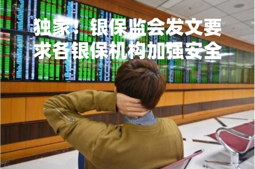 独家！银保监会发文要求各银保机构加强安全保卫工作