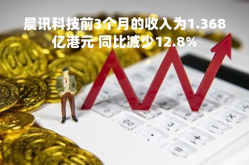 晨讯科技前3个月的收入为1.368亿港元 同比减少12.8%