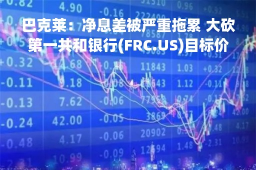 巴克莱：净息差被严重拖累 大砍第一共和银行(FRC.US)目标价至17美元