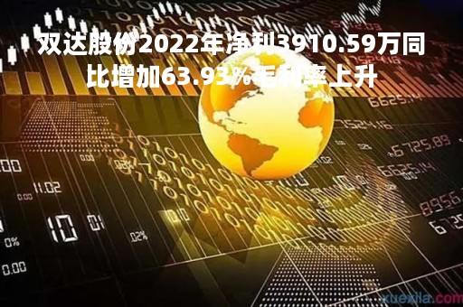 双达股份2022年净利3910.59万同比增加63.93%毛利率上升