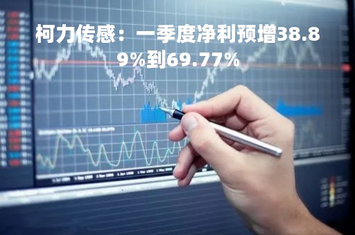 柯力传感：一季度净利预增38.89%到69.77%