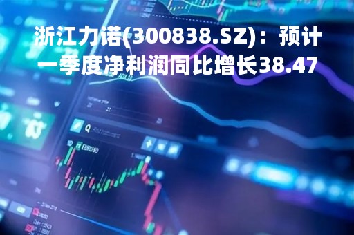 浙江力诺(300838.SZ)：预计一季度净利润同比增长38.47%-49.55%