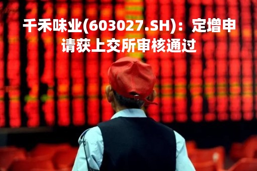 千禾味业(603027.SH)：定增申请获上交所审核通过
