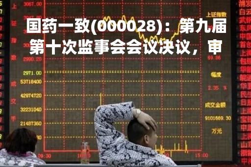 国药一致(000028)：第九届第十次监事会会议决议，审议公司2022年度监事会工作报告等多项议案