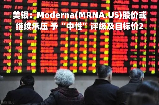 美银：Moderna(MRNA.US)股价或继续承压 予“中性”评级及目标价200美元