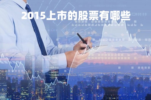 2015上市的股票有哪些「2015上市的股票有哪些公司」