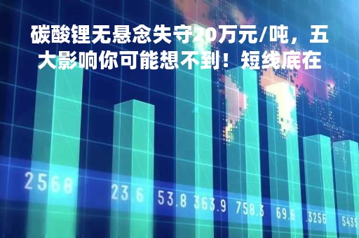 碳酸锂无悬念失守20万元/吨，五大影响你可能想不到！短线底在何方？专家这样说……