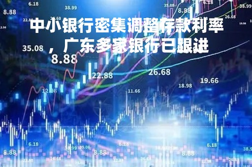 中小银行密集调整存款利率 ，广东多家银行已跟进