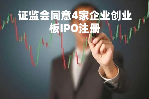 证监会同意4家企业创业板IPO注册