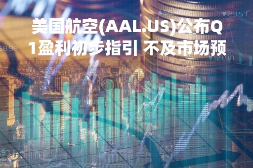 美国航空(AAL.US)公布Q1盈利初步指引 不及市场预期