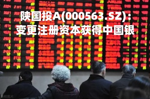 陕国投A(000563.SZ)：变更注册资本获得中国银保监会陕西监管局批复
