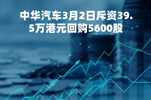 中华汽车3月2日斥资39.5万港元回购5600股