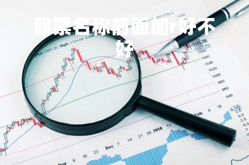 股票名称前面加r好不好「股票名称前面加r好不好用」