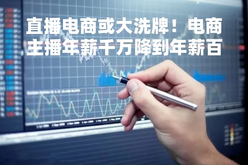 直播电商或大洗牌！电商主播年薪千万降到年薪百万