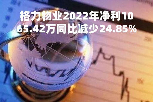 格力物业2022年净利1065.42万同比减少24.85%营业成本增长