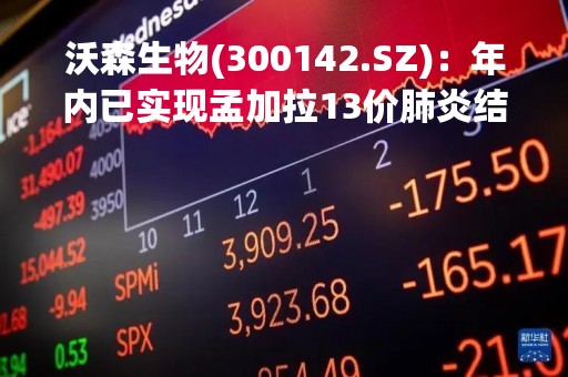 沃森生物(300142.SZ):年内已实现孟加拉13价肺炎结合疫苗、巴基斯坦的流脑四价多糖疫苗的注册 沃森生物(300142.SZ):年内已实现孟加拉13价肺炎结合疫苗、巴基斯坦的流脑四价多糖疫苗的注册