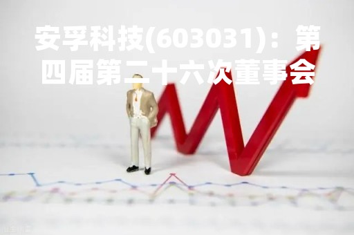 安孚科技(603031)：第四届第二十六次董事会会议决议，审议《关于公司2022年度向特定对象发行股票方案论证分析报告（修订稿）的议案》