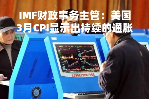 IMF财政事务主管：美国3月CPI显示出持续的通胀压力
