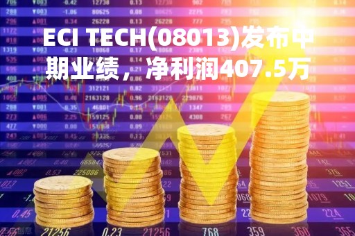 ECI TECH(08013)发布中期业绩，净利润407.5万港元，同比增长78%