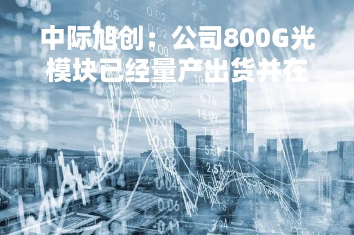中际旭创:公司800G光模块已经量产出货并在持续上量中 中际旭创:公司800G光模块已经量产出货并在持续上量中