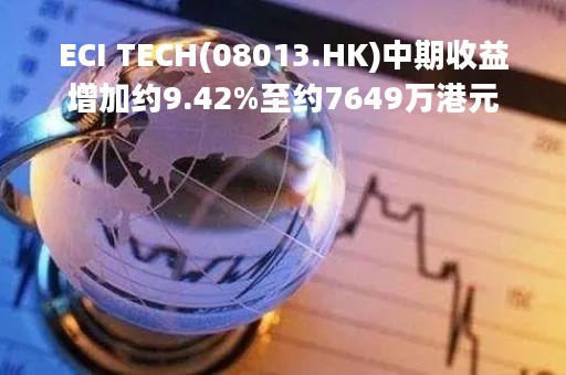 ECI TECH(08013.HK)中期收益增加约9.42%至约7649万港元