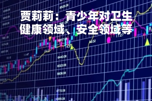 贾莉莉:青少年对卫生健康领域、安全领域等关注的非常高 贾莉莉:青少年对卫生健康领域、安全领域等关注的非常高