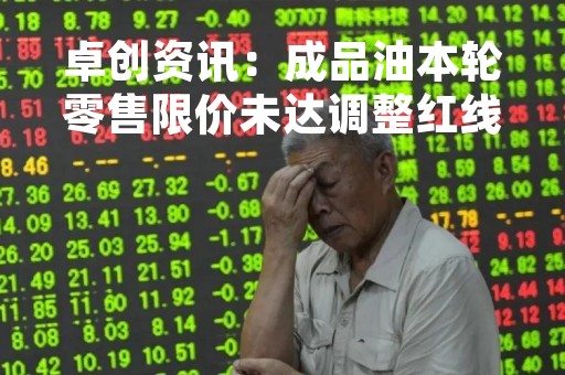 卓创资讯：成品油本轮零售限价未达调整红线 或将继续搁浅