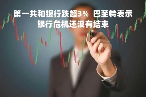 第一共和银行跌超3%  巴菲特表示银行危机还没有结束