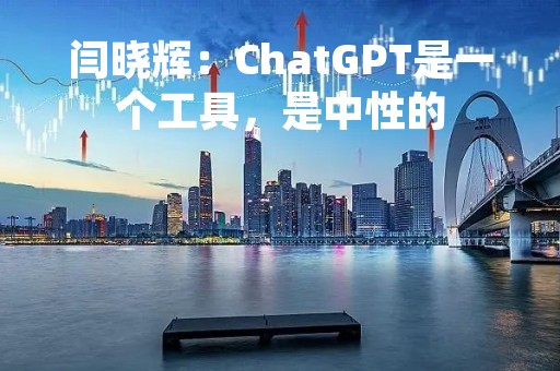 闫晓辉：ChatGPT是一个工具，是中性的