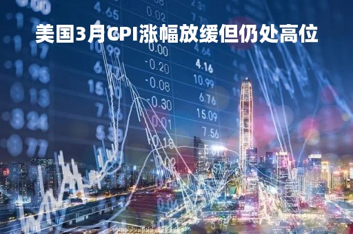 美国3月CPI涨幅放缓但仍处高位