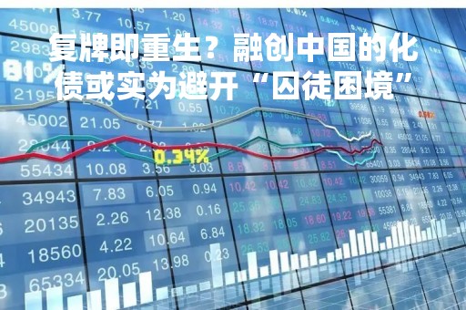 复牌即重生？融创中国的化债或实为避开“囚徒困境”