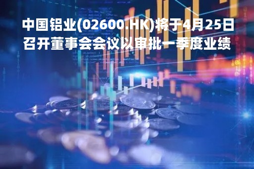 中国铝业(02600.HK)将于4月25日召开董事会会议以审批一季度业绩 中国铝业(02600.HK)将于4月25日召开董事会会议以审批一季度业绩