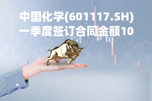 中国化学(601117.SH)一季度签订合同金额1045.97亿元