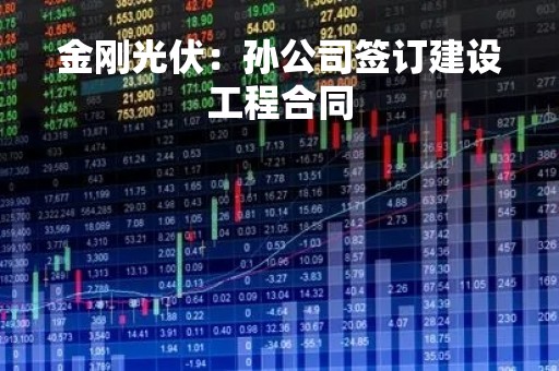 金刚光伏：孙公司签订建设工程合同