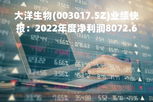 大洋生物(003017.SZ)业绩快报：2022年度净利润8072.69万元、同比增长15.31%