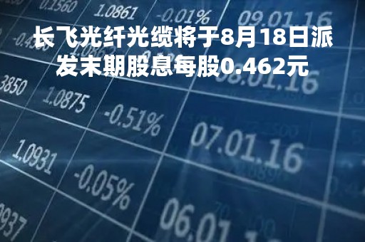 长飞光纤光缆将于8月18日派发末期股息每股0.462元 长飞光纤光缆将于8月18日派发末期股息每股0.462元