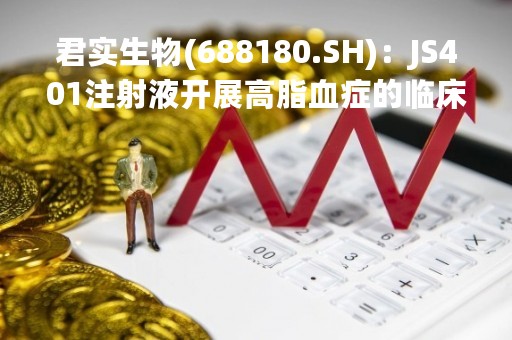 君实生物(688180.SH):JS401注射液开展高脂血症的临床试验申请获批 君实生物(688180.SH):JS401注射液开展高脂血症的临床试验申请获批