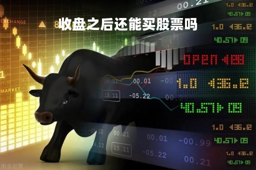 收盘之后还能买股票吗「收盘后还能买入吗」