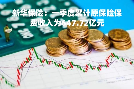 新华保险：一季度累计原保险保费收入为647.72亿元