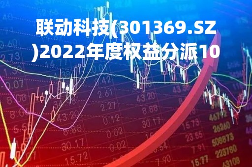 联动科技(301369.SZ)2022年度权益分派10转5派32.5元、股权登记日为4月19日