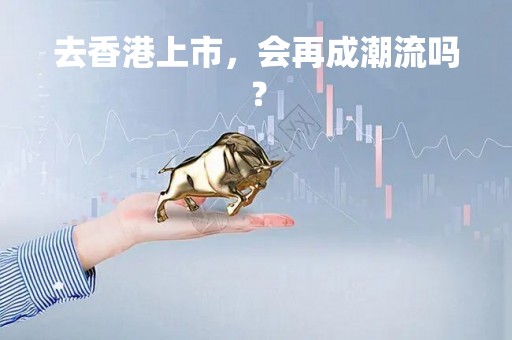 去香港上市，会再成潮流吗？