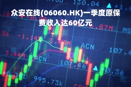 众安在线(06060.HK)一季度原保费收入达60亿元