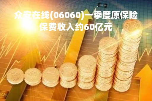 众安在线(06060)一季度原保险保费收入约60亿元