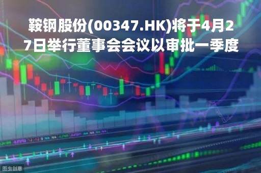 鞍钢股份(00347.HK)将于4月27日举行董事会会议以审批一季度业绩