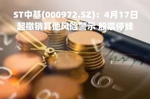 ST中基(000972.SZ)：4月17日起撤销其他风险警示 股票停牌