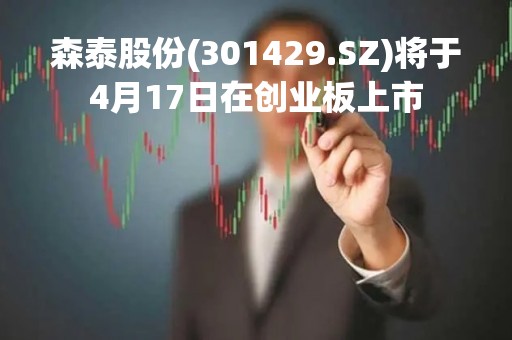 森泰股份(301429.SZ)将于4月17日在创业板上市