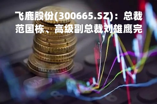 飞鹿股份(300665.SZ)：总裁范国栋、高级副总裁刘雄鹰完成增持合计14.14万股